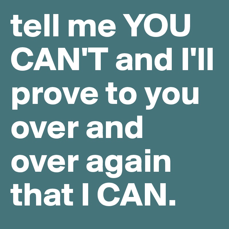 tell me YOU CAN'T and I'll prove to you over and over again that I CAN.