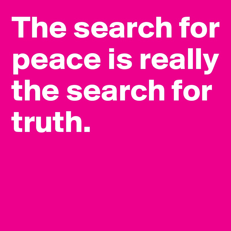 The search for peace is really the search for truth.

