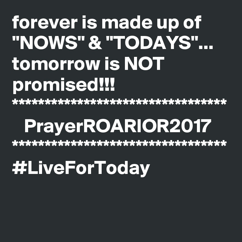 forever is made up of "NOWS" & "TODAYS"...
tomorrow is NOT promised!!!
*********************************
   PrayerROARIOR2017
*********************************
#LiveForToday