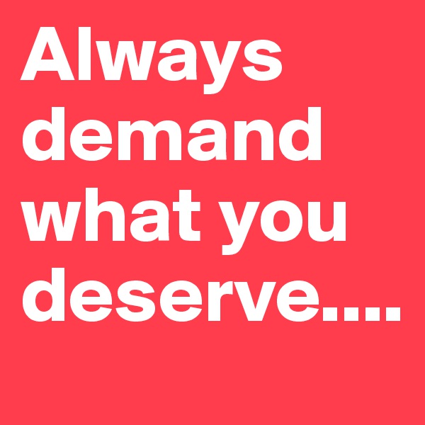 Always demand what you deserve....