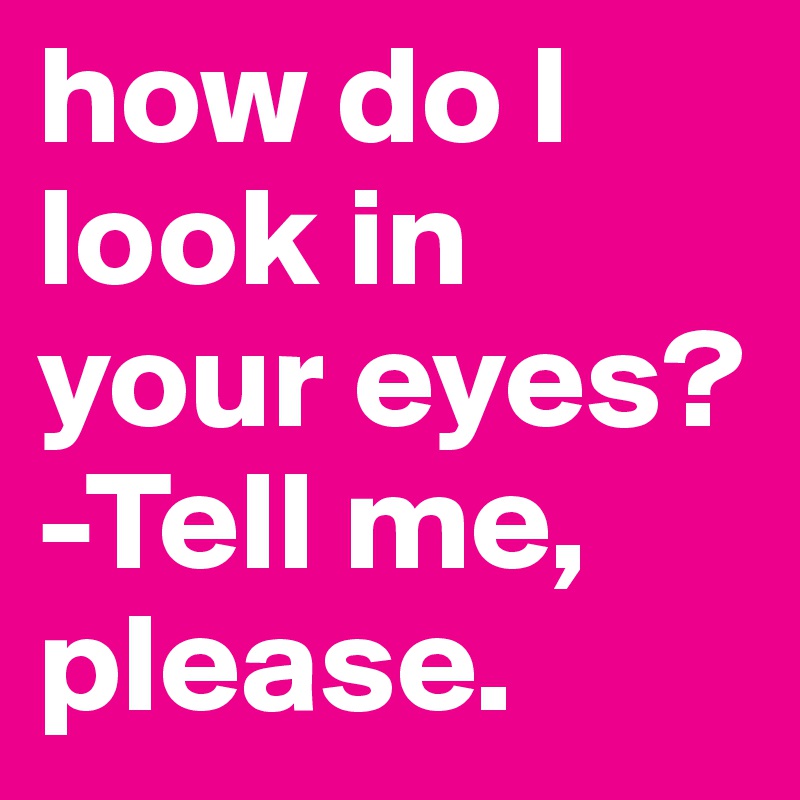 how do I look in your eyes?
-Tell me, please.