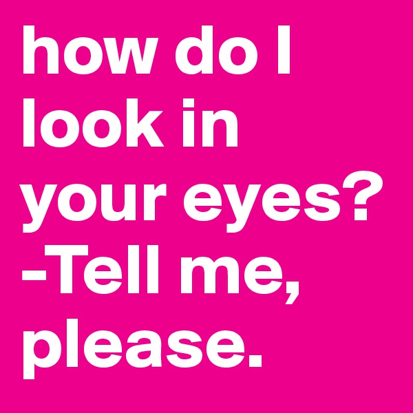 how do I look in your eyes?
-Tell me, please.