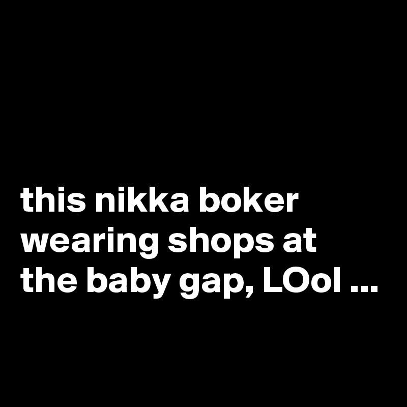 



this nikka boker wearing shops at the baby gap, LOol ...


