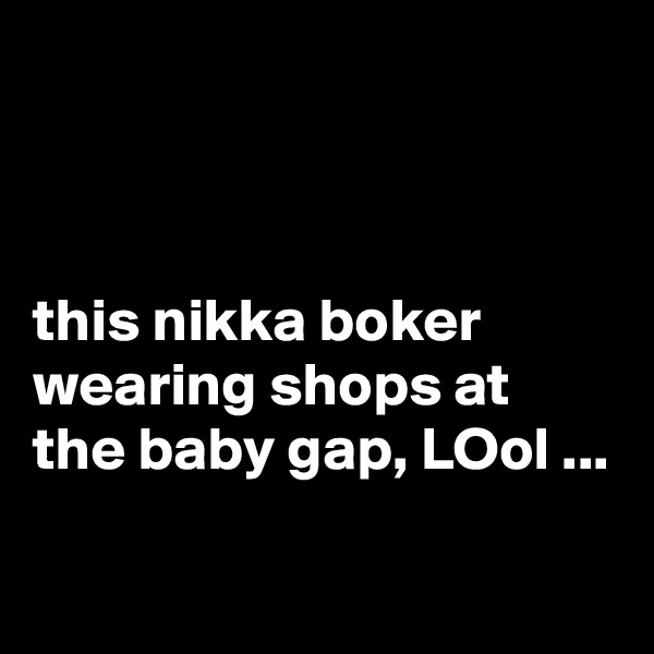



this nikka boker wearing shops at the baby gap, LOol ...

