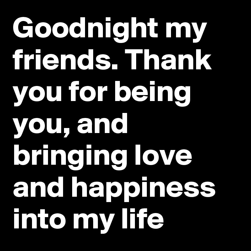 Goodnight my friends. Thank you for being you, and bringing love and happiness into my life