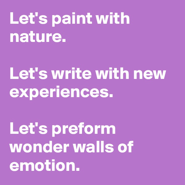 Let's paint with nature.                                                                            Let's write with new experiences.                                                       Let's preform wonder walls of emotion.