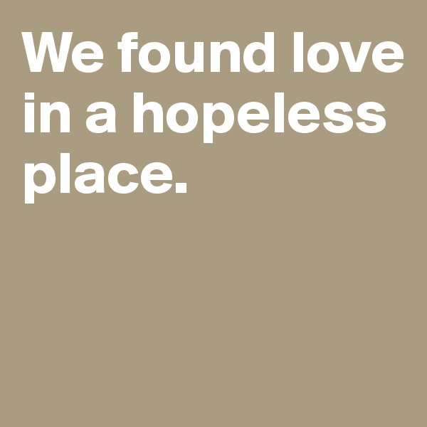 We found love in a hopeless place. 


