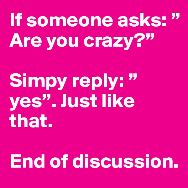 If someone asks: ”Are you crazy?”

Simpy reply: ”yes”. Just like that.

End of discussion.