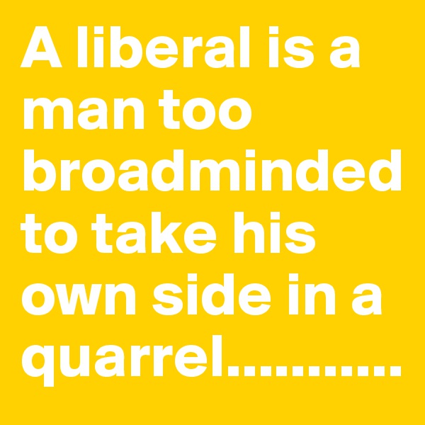 A liberal is a man too broadminded to take his own side in a quarrel...........