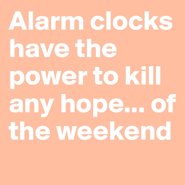 Alarm clocks have the power to kill any hope... of the weekend