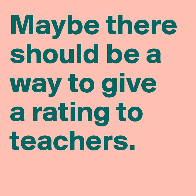 Maybe there should be a way to give 
a rating to teachers.
 
