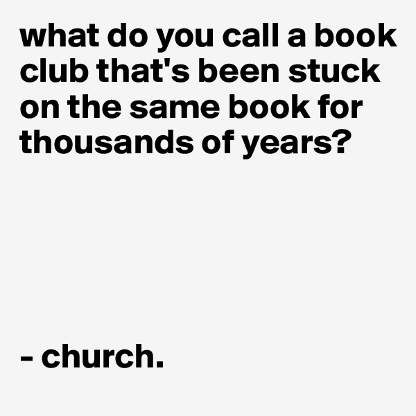 what do you call a book club that's been stuck on the same book for  thousands of years?





- church.