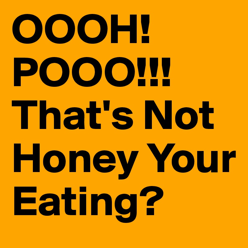 OOOH!
POOO!!!
That's Not Honey Your Eating?