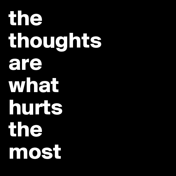 the 
thoughts 
are 
what 
hurts 
the 
most  