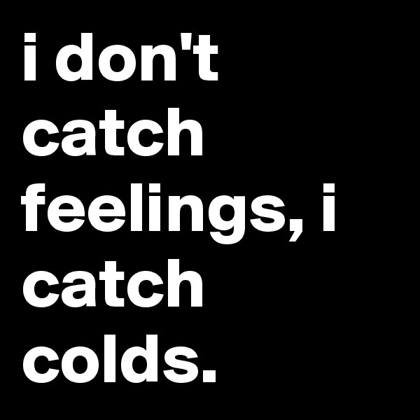 i don't catch feelings, i catch colds.