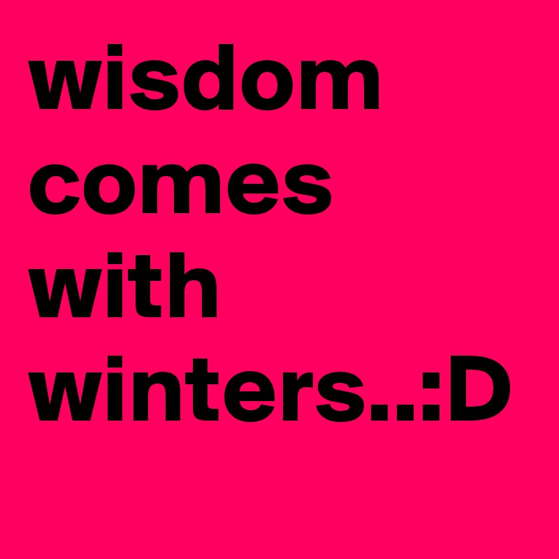 wisdom comes with winters..:D