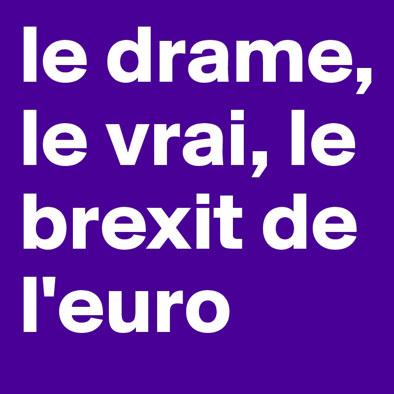 le drame, le vrai, le brexit de l'euro