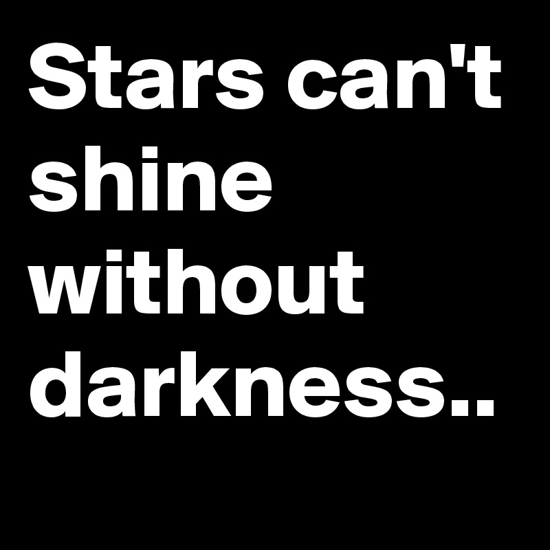 Stars can't shine without darkness..