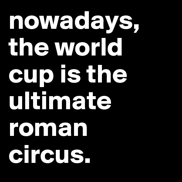 nowadays, the world cup is the ultimate roman circus.