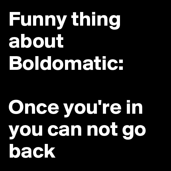 Funny thing about Boldomatic: 

Once you're in you can not go back