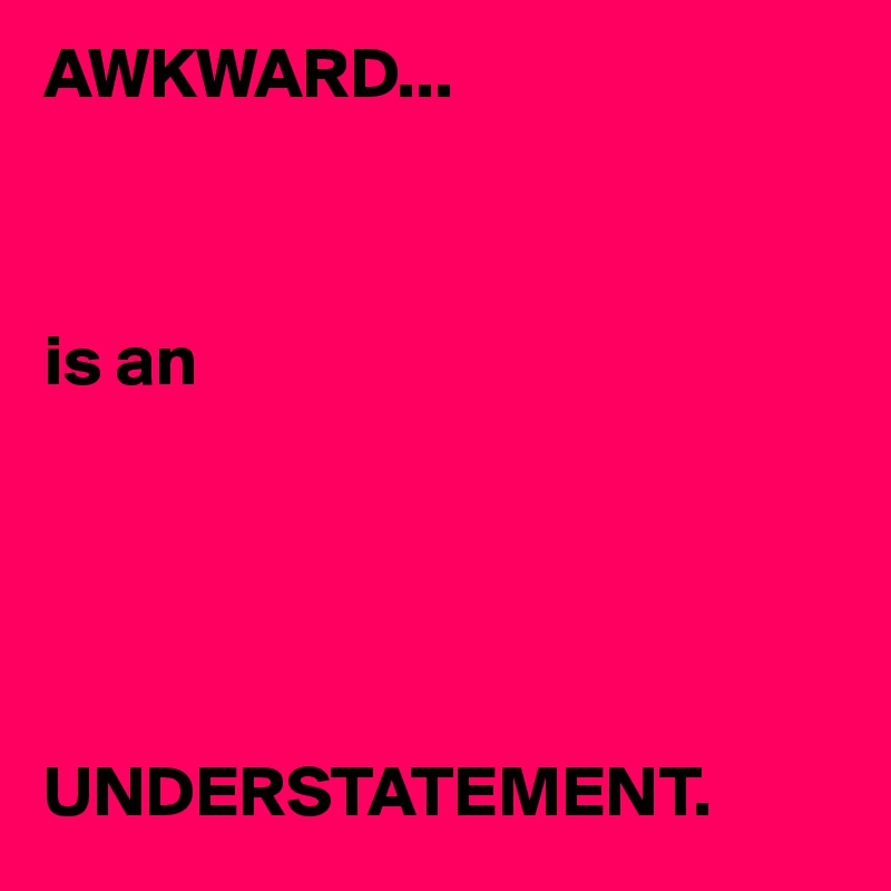 AWKWARD...



is an     





UNDERSTATEMENT.