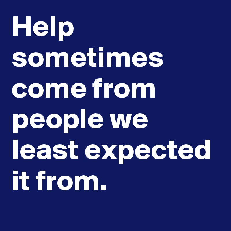Help sometimes come from people we least expected it from.