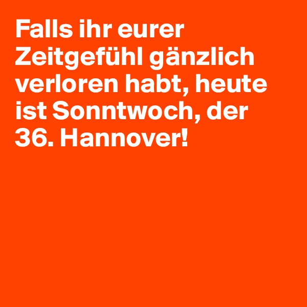 Falls ihr eurer Zeitgefühl gänzlich verloren habt, heute ist Sonntwoch, der 36. Hannover! 




