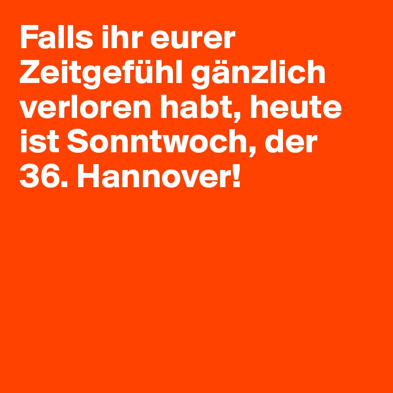 Falls ihr eurer Zeitgefühl gänzlich verloren habt, heute ist Sonntwoch, der 36. Hannover! 





