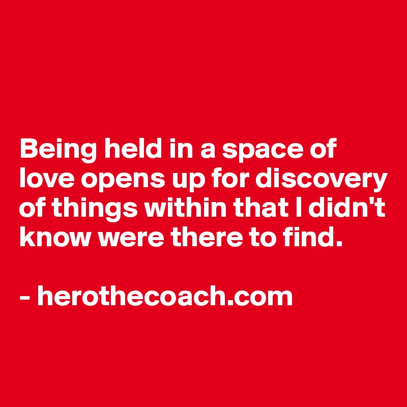 



Being held in a space of love opens up for discovery of things within that I didn't know were there to find.

- herothecoach.com


