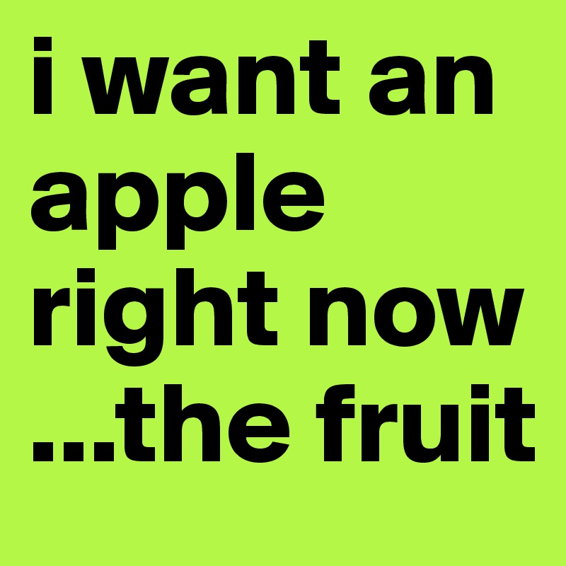 i want an apple right now
...the fruit