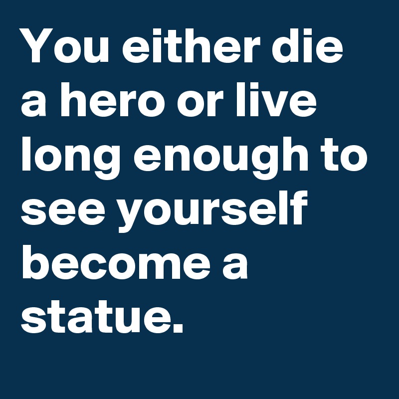 You either die a hero or live long enough to see yourself become a statue.