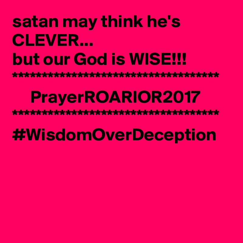 satan may think he's CLEVER...
but our God is WISE!!!
***********************************
     PrayerROARIOR2017
***********************************
#WisdomOverDeception