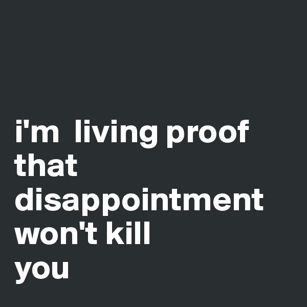 


i'm  living proof that disappointment won't kill                                you