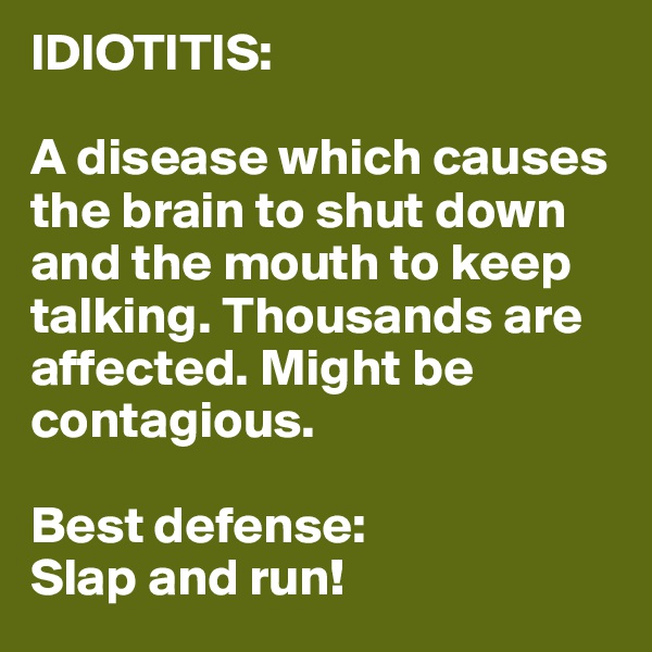 IDIOTITIS:

A disease which causes the brain to shut down and the mouth to keep talking. Thousands are affected. Might be contagious.

Best defense:
Slap and run!