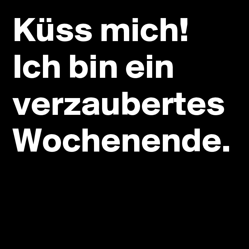Küss mich!
Ich bin ein verzaubertes Wochenende.