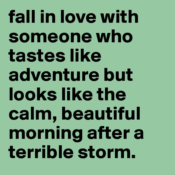 fall in love with someone who tastes like adventure but looks like the calm, beautiful morning after a terrible storm. 