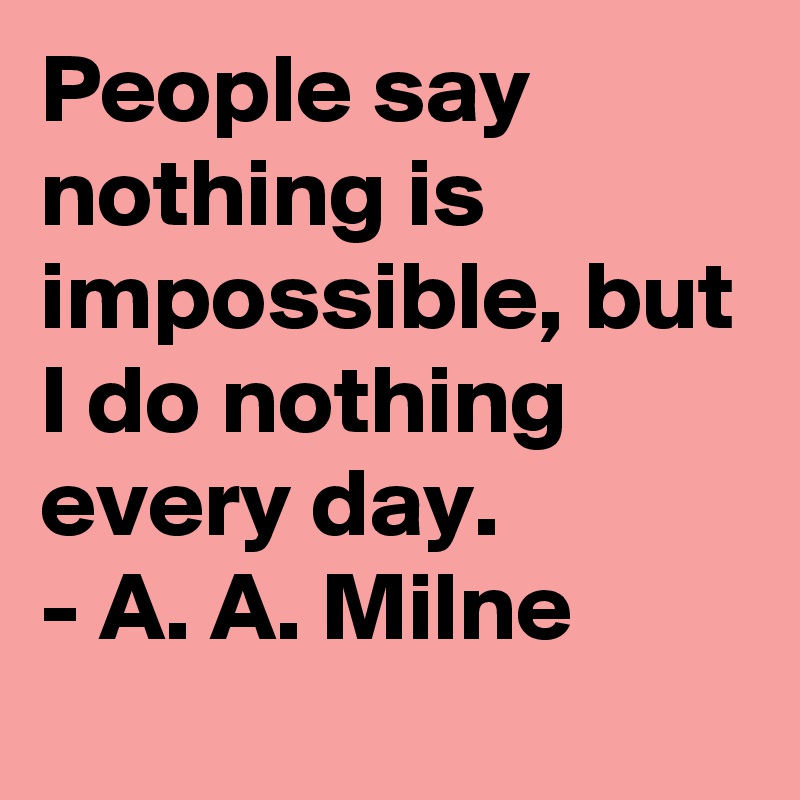 People say nothing is impossible, but I do nothing every day. 
- A. A. Milne