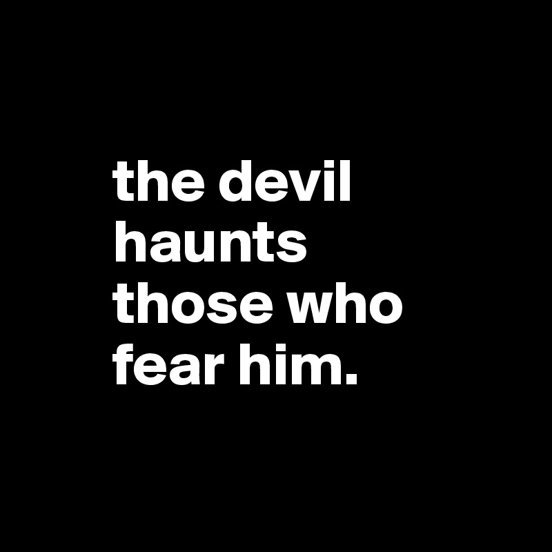 
   
       the devil 
       haunts
       those who
       fear him.

