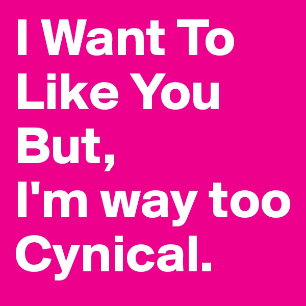 I Want To Like You But,
I'm way too Cynical.