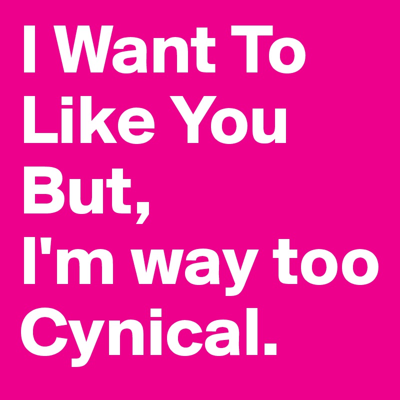 I Want To Like You But,
I'm way too Cynical.