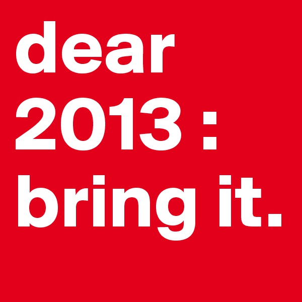 dear 2013 :
bring it.