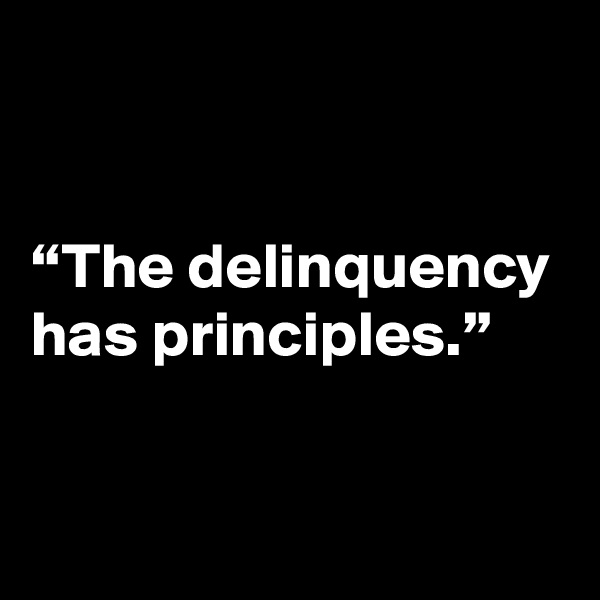 


“The delinquency has principles.”

