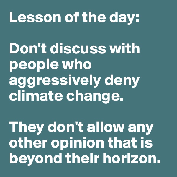 Lesson of the day:

Don't discuss with people who aggressively deny climate change. 

They don't allow any other opinion that is beyond their horizon.