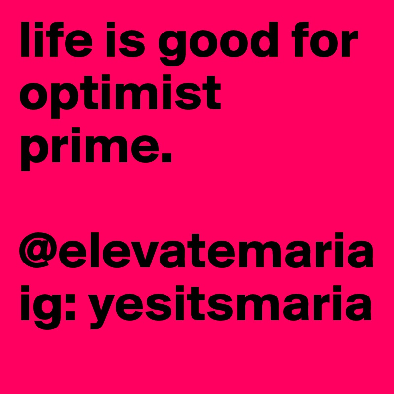 life is good for
optimist prime.

@elevatemaria
ig: yesitsmaria