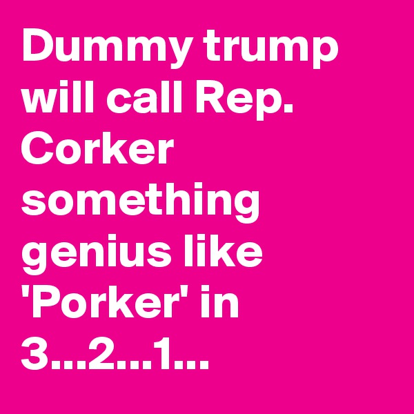 Dummy trump will call Rep. Corker something genius like 'Porker' in 3...2...1...