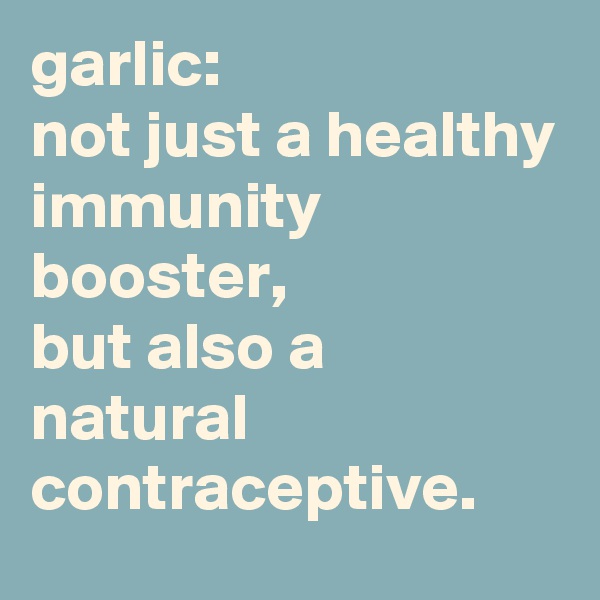 garlic: 
not just a healthy immunity booster, 
but also a natural contraceptive.