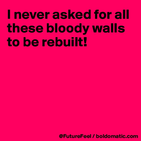 I never asked for all these bloody walls to be rebuilt!





