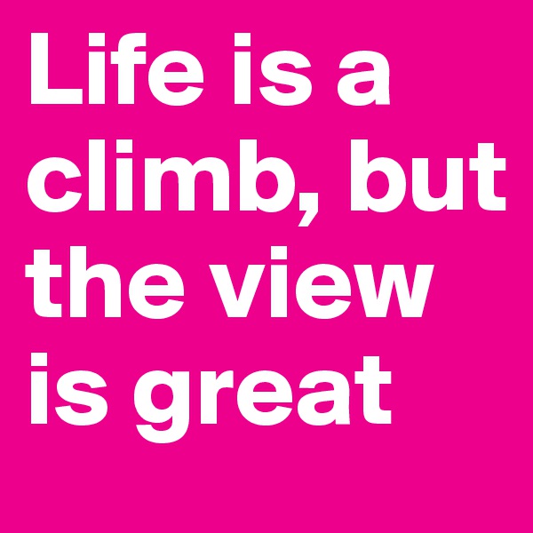 Life is a climb, but the view is great