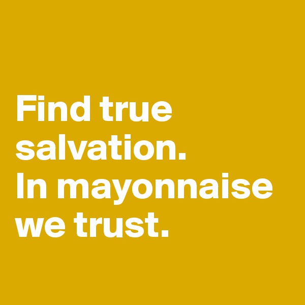 

Find true salvation.
In mayonnaise we trust.
