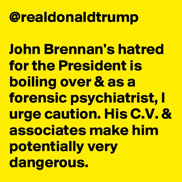 @realdonaldtrump

John Brennan's hatred for the President is boiling over & as a forensic psychiatrist, I urge caution. His C.V. & associates make him potentially very dangerous.